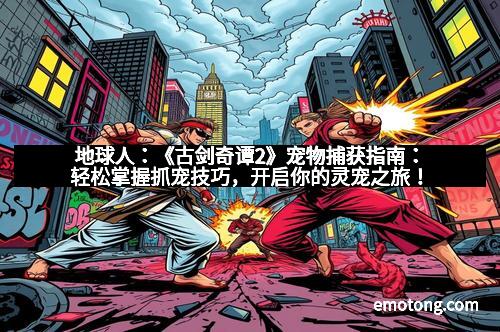 地球人:《古剑奇谭2》宠物捕获指南:轻松掌握抓宠技巧,开启你的灵宠之旅!